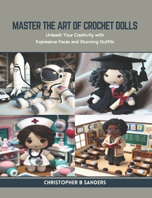 Master the Art of Crochet Dolls: Unleash Your Creativity with Expressive Faces and Stunning Outfits by Sanders, Christopher B.