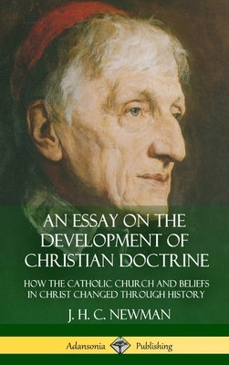 An Essay on the Development of Christian Doctrine: How the Catholic Church and Beliefs in Christ Changed Through History (Hardcover) by Newman, J. H. C.