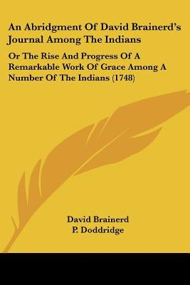 An Abridgment Of David Brainerd's Journal Among The Indians: Or The Rise And Progress Of A Remarkable Work Of Grace Among A Number Of The Indians (174 by Brainerd, David