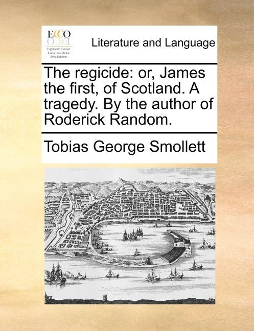 The regicide: or, James the first, of Scotland. A tragedy. By the author of Roderick Random. by Smollett, Tobias George