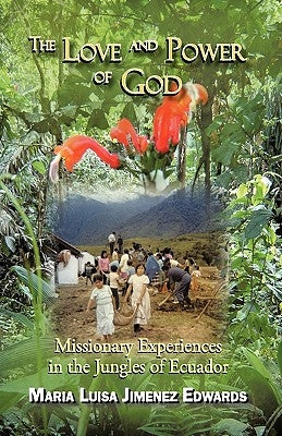 The Love and Power of God: Missionary Experiences in the Jungles of Ecuador by Maria Luisa Jimenez Edwards, Luisa Jimen