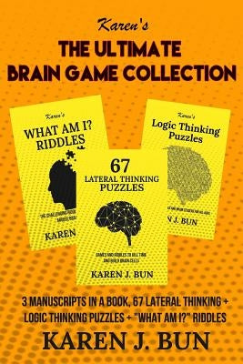 The Ultimate Brain Game Collection: 3 Manuscripts In A Book, 67 Lateral Thinking + Logic Thinking Puzzles + "What Am I?" Riddles by Bun, Karen J.