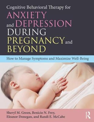 Cognitive Behavioral Therapy for Anxiety and Depression During Pregnancy and Beyond: How to Manage Symptoms and Maximize Well-Being by Green, Sheryl M.
