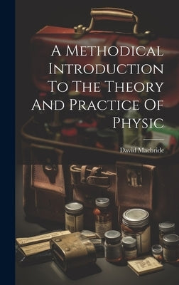 A Methodical Introduction To The Theory And Practice Of Physic by MacBride, David