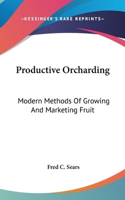 Productive Orcharding: Modern Methods Of Growing And Marketing Fruit by Sears, Fred C.