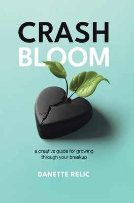 Crash Bloom: A Creative Guide for Growing Through Your Breakup by Relic, Danette