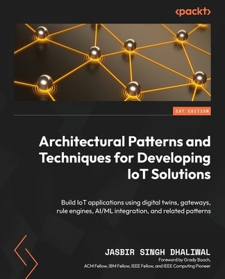 Architectural Patterns and Techniques for Developing IoT Solutions: Build IoT applications using digital twins, gateways, rule engines, AI/ML integrat by Dhaliwal, Jasbir Singh