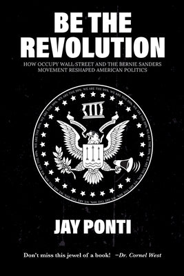 Be The Revolution: How Occupy Wall Street and the Bernie Sanders Movement Reshaped American Politics by Ponti, Jay