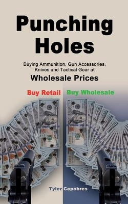 Punching Holes: Buying Ammunition, Gun Accessories, Knives and Tactical Gear at Wholesale Prices by Capobres, Tyler