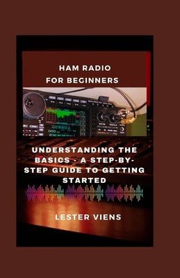 Ham Radio for Beginners: Understanding the Basics - A Step-by-Step Guide to Getting Started by Viens, Lester