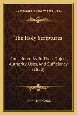 The Holy Scriptures: Considered As To Their Object, Authority, Uses, And Sufficiency (1850) by Hambleton, John