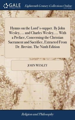 Hymns on the Lord's-supper. By John Wesley, ... and Charles Wesley, ... With a Preface, Concerning the Christian Sacrament and Sacrifice, Extracted Fr by Wesley, John