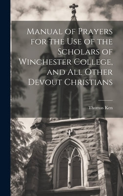 Manual of Prayers for the Use of the Scholars of Winchester College, and All Other Devout Christians by Ken, Thomas 1637-1711
