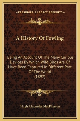 A History Of Fowling: Being An Account Of The Many Curious Devices By Which Wild Birds Are Of Have Been Captured In Different Part Of The World (1897) by MacPherson, Hugh Alexander