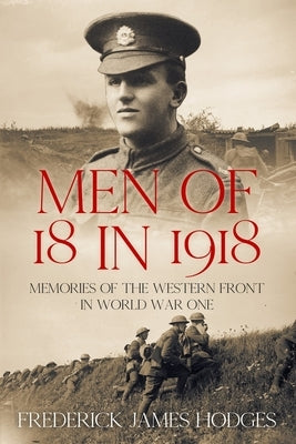 Men of 18 in 1918: Memories of the Western Front in World War One by Hodges, Frederick James