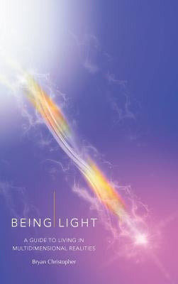 Being Light: A Guide to Living in Multidimensional Realities by Christopher, Bryan