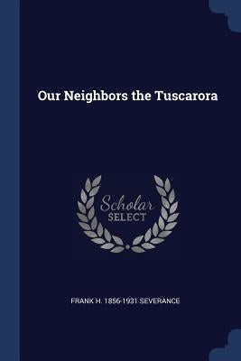 Our Neighbors the Tuscarora by Severance, Frank H. 1856-1931