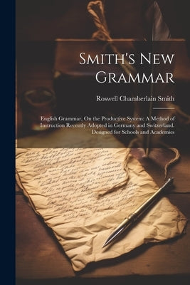 Smith's New Grammar: English Grammar, On the Productive System: A Method of Instruction Recently Adopted in Germany and Switzerland. Design by Smith, Roswell Chamberlain