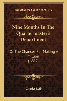 Nine Months In The Quartermaster's Department: Or The Chances For Making A Million (1862) by Leib, Charles