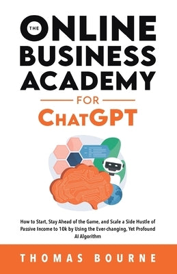 The Online Business Academy for ChatGPT: How to Start, Stay Ahead of the Game, and Scale a Side Hustle of Passive Income to 10k by Using the Ever-chan by Bourne, Thomas