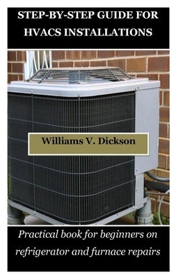 Step-By-Step Guide for Hvacs Installations: Practical book for beginners on refrigerator and furnace repairs by Dickson, Williams V.