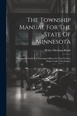 The Township Manual For The State Of Minnesota: A Complete Guide For Township Officers In Their Various Duties Under The Statutes by Booth, Walter Sherman