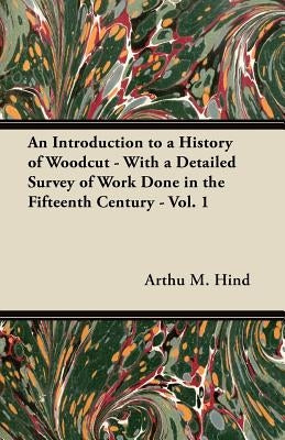 An Introduction to a History of Woodcut - With a Detailed Survey of Work Done in the Fifteenth Century - Vol. 1 by Hind, Arthu M.