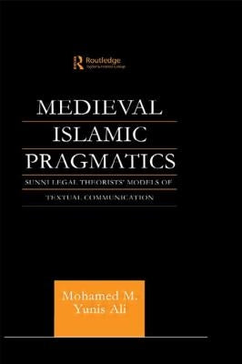 Medieval Islamic Pragmatics: Sunni Legal Theorists' Models of Textual Communication by Ali, Muhammad M. Yunis
