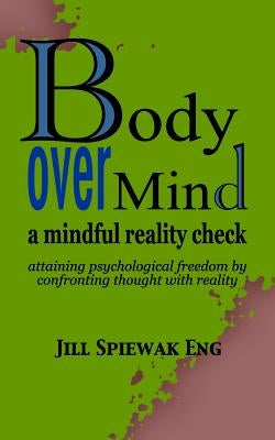 Body Over Mind: a mindful reality check attaining psychological freedom by confronting thought with reality by Eng, Jill Spiewak