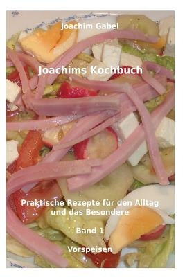 Joachims Kochbuch Band 1 Vorspeisen: Praktische Rezepte für den Alltag und das Besondere by Gabel, Joachim