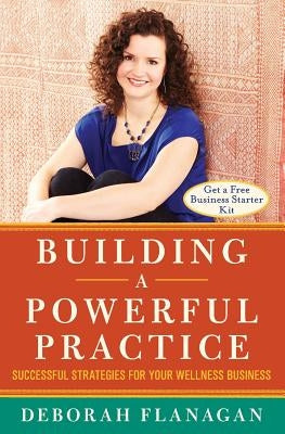 Building a Powerful Practice: Successful Strategies for Your Wellness Business by Flanagan, Deborah