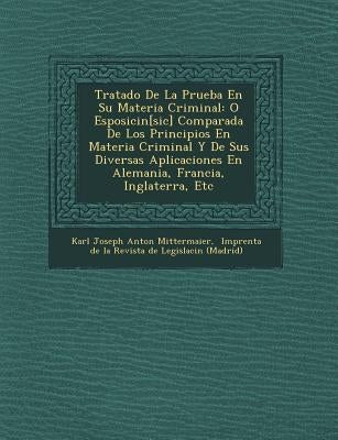 Tratado de La Prueba En Su Materia Criminal: O Esposici N[sic] Comparada de Los Principios En Materia Criminal y de Sus Diversas Aplicaciones En Alema by Karl Joseph Anton Mittermaier