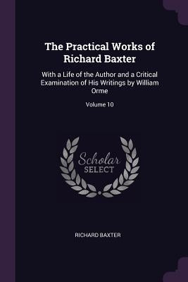 The Practical Works of Richard Baxter: With a Life of the Author and a Critical Examination of His Writings by William Orme; Volume 10 by Baxter, Richard