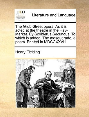 The Grub-Street Opera. as It Is Acted at the Theatre in the Hay-Market. by Scriblerus Secundus. to Which Is Added, the Masquerade, a Poem. Printed in by Fielding, Henry