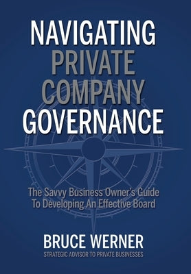 Navigating Private Company Governance: The Savvy Business Owner's Guide to Developing an Effective Board by Werner, Bruce