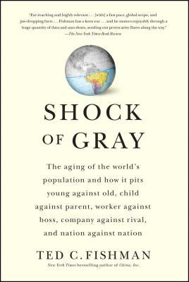 Shock of Gray: The Aging of the World's Population and How It Pits Young Against Old, Child Against Parent, Worker Against Boss, Company Against Rival by Fishman, Ted