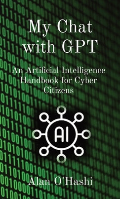My Chat with GPT: An Artificial Intelligence Handbook for Cyber Citizens by O'Hashi, Alan