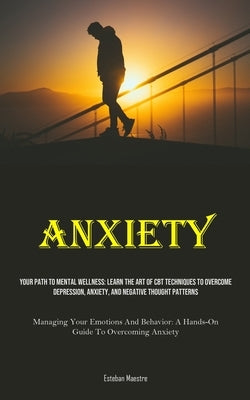 Anxiety: Your Path To Mental Wellness: Learn The Art Of CBT Techniques To Overcome Depression, Anxiety, And Negative Thought Pa by Maestre, Esteban