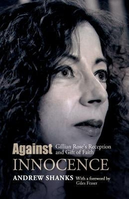 Against Innocence: Gillian Rose's Reception and Gift of Faith by Shanks, Andrew