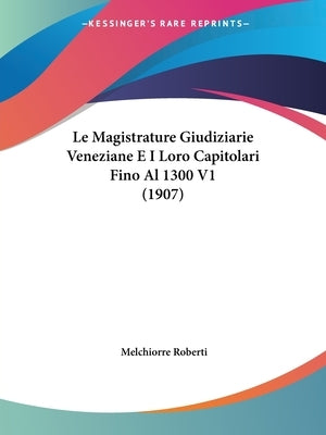 Le Magistrature Giudiziarie Veneziane E I Loro Capitolari Fino Al 1300 V1 (1907) by Roberti, Melchiorre