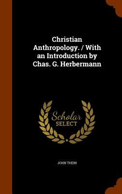 Christian Anthropology. / With an Introduction by Chas. G. Herbermann by Thein, John
