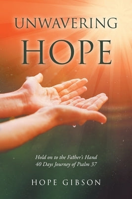 Unwavering Hope: Hold on to the Father's Hand: 40 Days Journey of Psalm 37 by Gibson, Hope