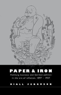 Paper and Iron: Hamburg Business and German Politics in the Era of Inflation, 1897 1927 by Ferguson, Niall