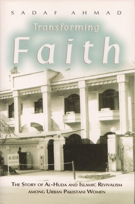 Transforming Faith: The Story of Al-Huda and Islamic Revivalism Among Urban Pakistani Women by Ahmad, Sadaf