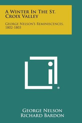A Winter in the St. Croix Valley: George Nelson's Reminiscences, 1802-1803 by Nelson, George