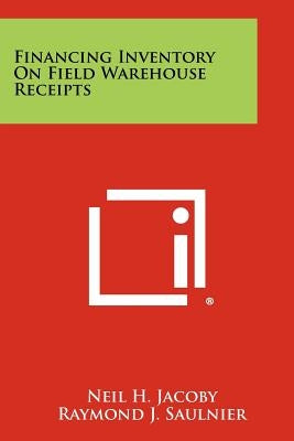 Financing Inventory On Field Warehouse Receipts by Jacoby, Neil H.