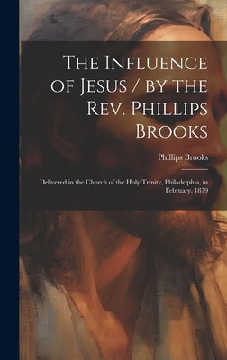 The Influence of Jesus / by the Rev. Phillips Brooks; Delivered in the Church of the Holy Trinity, Philadelphia, in February, 1879 by Brooks, Phillips