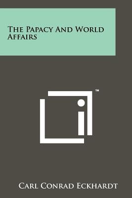 The Papacy And World Affairs by Eckhardt, Carl Conrad