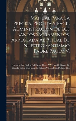 Manual Para La Precisa, Pronta Y Facil Administración De Los Santos Sacramentos, Arreglada Al Ritual De Nuestro Santisimo Padre Paulo V.: Formado Por by Anonymous