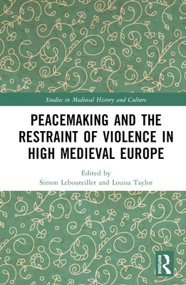 Peacemaking and the Restraint of Violence in High Medieval Europe by Lebouteiller, Simon